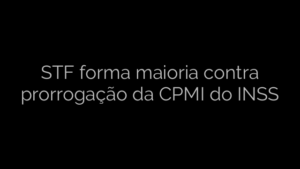 ​STF forma maioria contra prorrogação da CPMI do INSS 